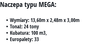 Naczepa typu MEGA: Wymiary: 13,60m x 2,48m x 3,00m
Tonaż: 24 tony Kubatura: 100 m3, Europalety: 33